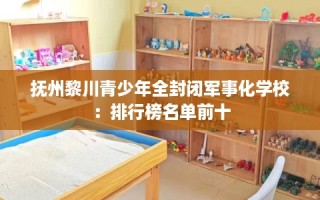 抚州黎川青少年全封闭军事化学校：排行榜名单前十