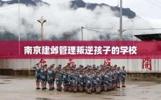 南京建邺管理叛逆孩子的学校
