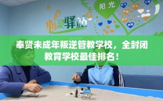 奉贤未成年叛逆管教学校，全封闭教育学校最佳排名！