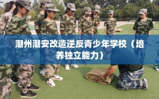 潮州潮安改造逆反青少年学校（培养独立能力）