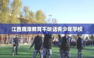 江西鹰潭教育不听话青少年学校