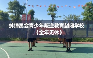 蚌埠禹会青少年叛逆教育封闭学校（全年无休）