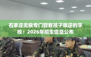 石家庄无极专门管教孩子叛逆的学校：2026年招生信息公布