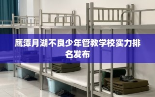 鹰潭月湖不良少年管教学校实力排名发布