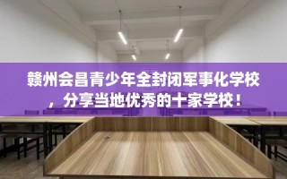 赣州会昌青少年全封闭军事化学校，分享当地优秀的十家学校！
