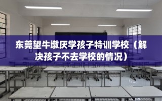 东莞望牛墩厌学孩子特训学校（解决孩子不去学校的情况）