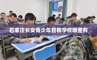 石家庄长安青少年管教学校哪里有