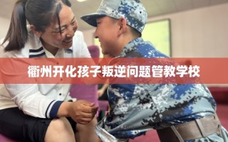 衢州开化孩子叛逆问题管教学校