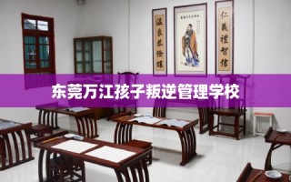 东莞万江孩子叛逆管理学校