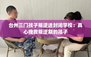 台州三门孩子叛逆送封闭学校：真心挽救叛逆期的孩子