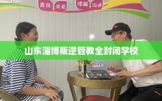 山东淄博叛逆管教全封闭学校