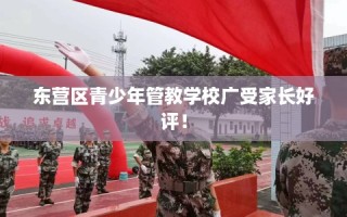 东营区青少年管教学校广受家长好评！
