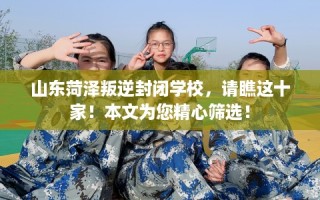 山东菏泽叛逆封闭学校，请瞧这十家！本文为您精心筛选！