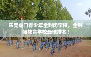 东莞虎门青少年全封闭学校，全封闭教育学校最佳排名！
