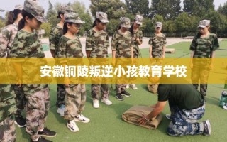 安徽铜陵叛逆小孩教育学校