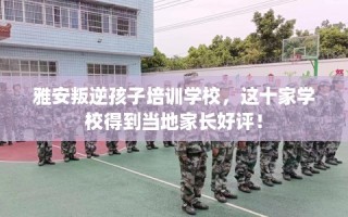 雅安叛逆孩子培训学校，这十家学校得到当地家长好评！