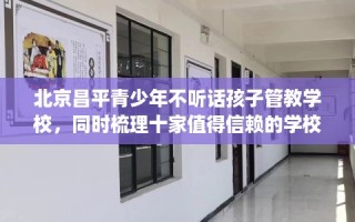 北京昌平青少年不听话孩子管教学校，同时梳理十家值得信赖的学校！