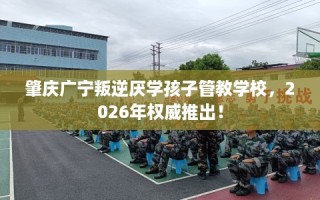 肇庆广宁叛逆厌学孩子管教学校，2026年权威推出！
