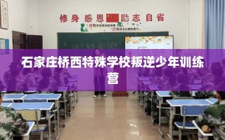 石家庄桥西特殊学校叛逆少年训练营