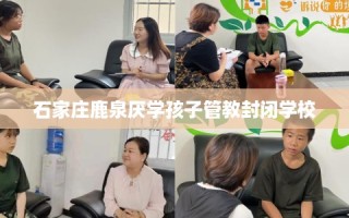 石家庄鹿泉厌学孩子管教封闭学校