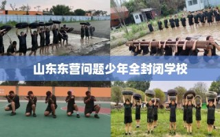 山东东营问题少年全封闭学校