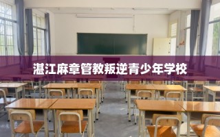 湛江麻章管教叛逆青少年学校