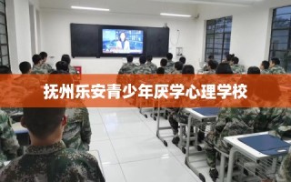 抚州乐安青少年厌学心理学校