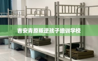 吉安青原叛逆孩子培训学校