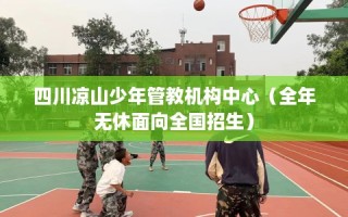 四川凉山少年管教机构中心（全年无休面向全国招生）