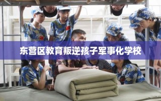 东营区教育叛逆孩子军事化学校