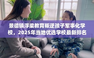景德镇浮梁教育叛逆孩子军事化学校，2025年当地优选学校最新排名推荐!
