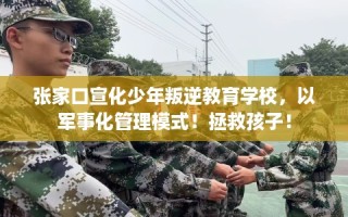 张家口宣化少年叛逆教育学校，以军事化管理模式！拯救孩子！