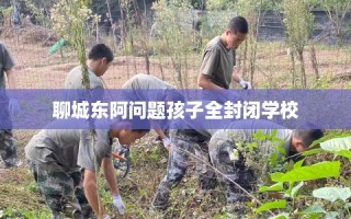 聊城东阿问题孩子全封闭学校