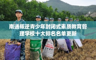 南通叛逆青少年封闭式素质教育管理学校十大排名名单更新