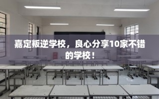 嘉定叛逆学校，良心分享10家不错的学校！