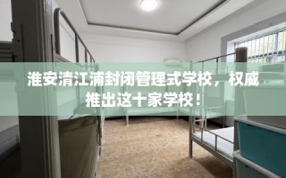 淮安清江浦封闭管理式学校，权威推出这十家学校！