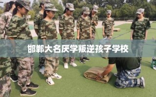 邯郸大名厌学叛逆孩子学校
