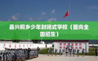 嘉兴桐乡少年封闭式学校（面向全国招生）