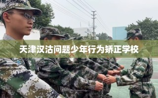 天津汉沽问题少年行为矫正学校