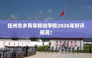 抚州东乡青年特训学校2026年好评极高！