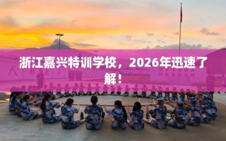 浙江嘉兴特训学校，2026年迅速了解！
