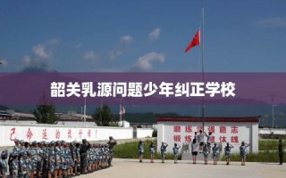 韶关乳源问题少年纠正学校