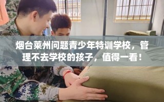 烟台莱州问题青少年特训学校，管理不去学校的孩子，值得一看！