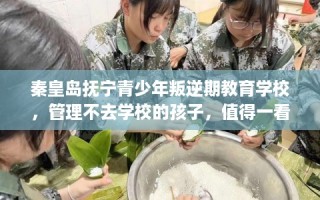 秦皇岛抚宁青少年叛逆期教育学校，管理不去学校的孩子，值得一看！