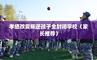 孝感改变叛逆孩子全封闭学校（家长推荐）