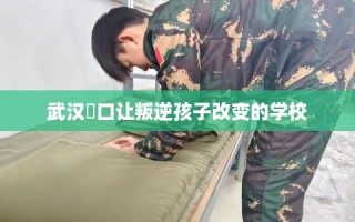 武汉硚口让叛逆孩子改变的学校