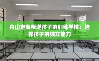 舟山定海叛逆孩子的训练学校：培养孩子的独立能力