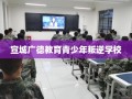 宣城广德教育青少年叛逆学校
