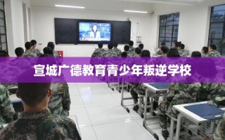 宣城广德教育青少年叛逆学校