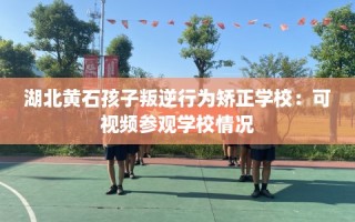 湖北黄石孩子叛逆行为矫正学校：可视频参观学校情况